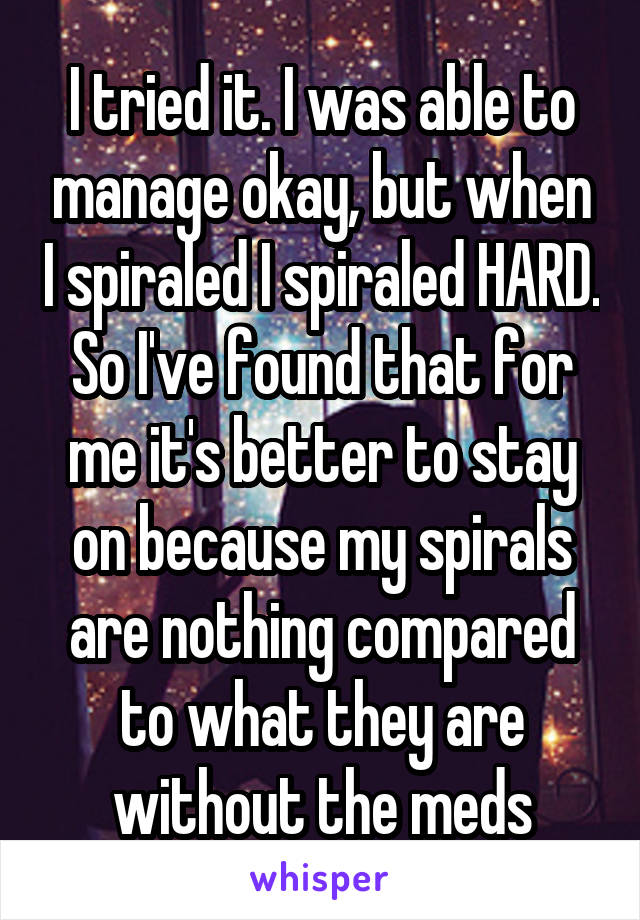I tried it. I was able to manage okay, but when I spiraled I spiraled HARD. So I've found that for me it's better to stay on because my spirals are nothing compared to what they are without the meds