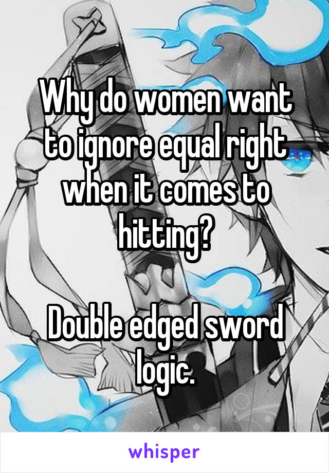 Why do women want to ignore equal right when it comes to hitting?

Double edged sword logic.