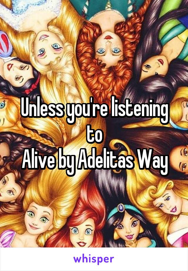 Unless you're listening to
Alive by Adelitas Way
