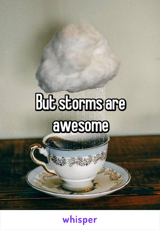 But storms are awesome