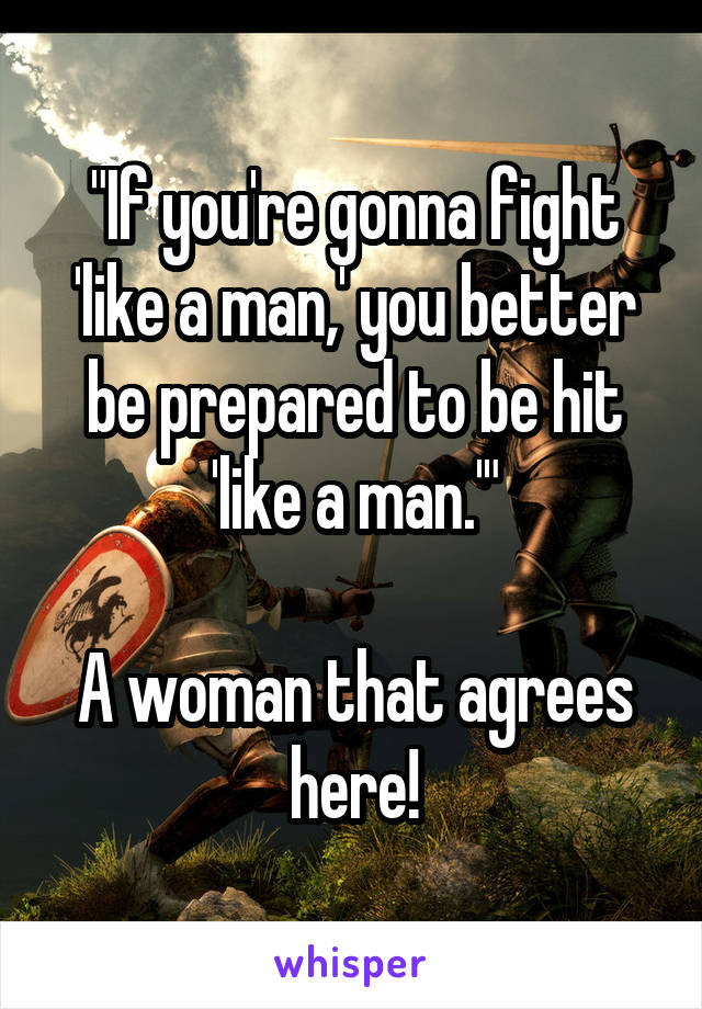 "If you're gonna fight 'like a man,' you better be prepared to be hit 'like a man.'"

A woman that agrees here!