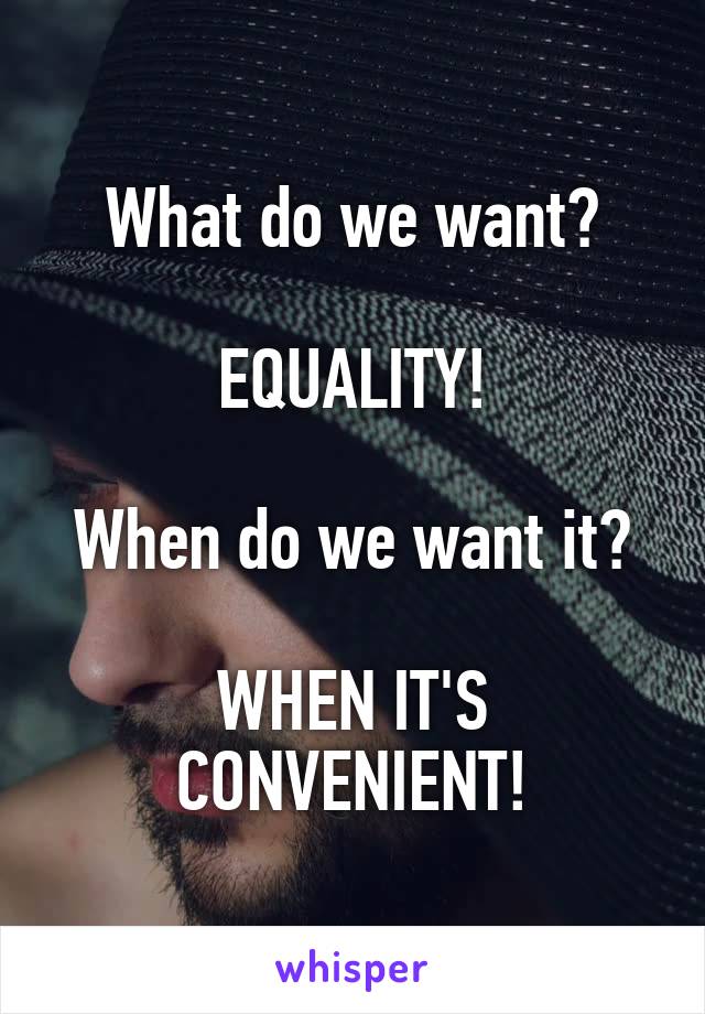 What do we want?

EQUALITY!

When do we want it?

WHEN IT'S CONVENIENT!