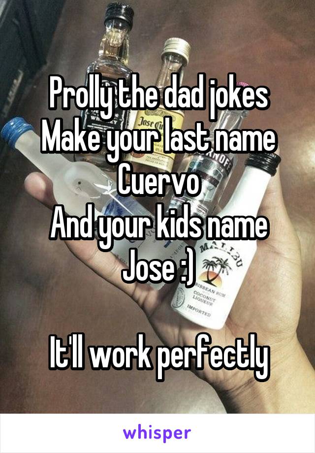 Prolly the dad jokes
Make your last name Cuervo
And your kids name Jose :)

It'll work perfectly