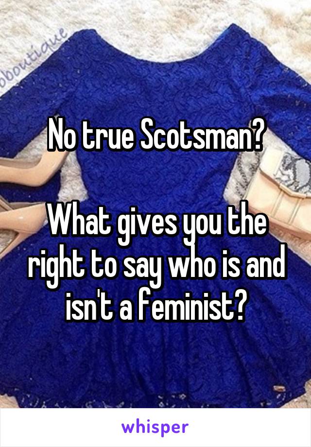No true Scotsman?

What gives you the right to say who is and isn't a feminist?