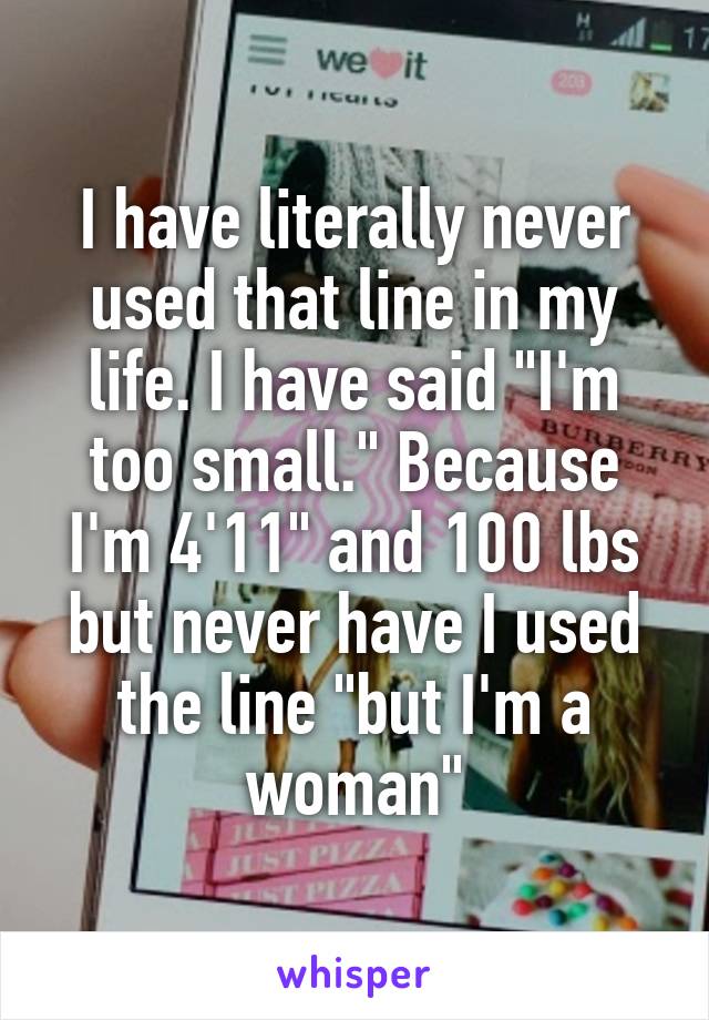 I have literally never used that line in my life. I have said "I'm too small." Because I'm 4'11" and 100 lbs but never have I used the line "but I'm a woman"