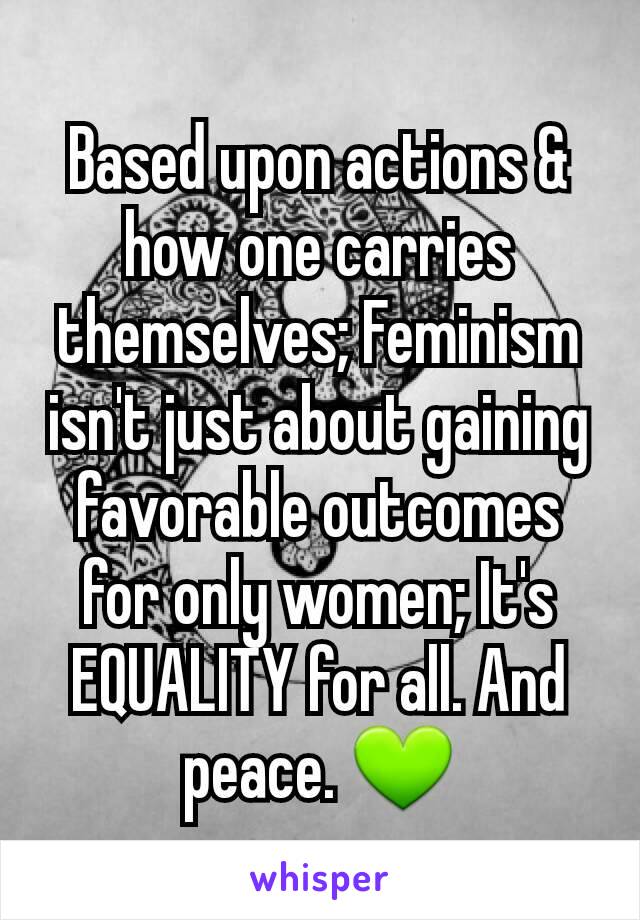 Based upon actions & how one carries themselves; Feminism isn't just about gaining favorable outcomes for only women; It's EQUALITY for all. And peace. 💚