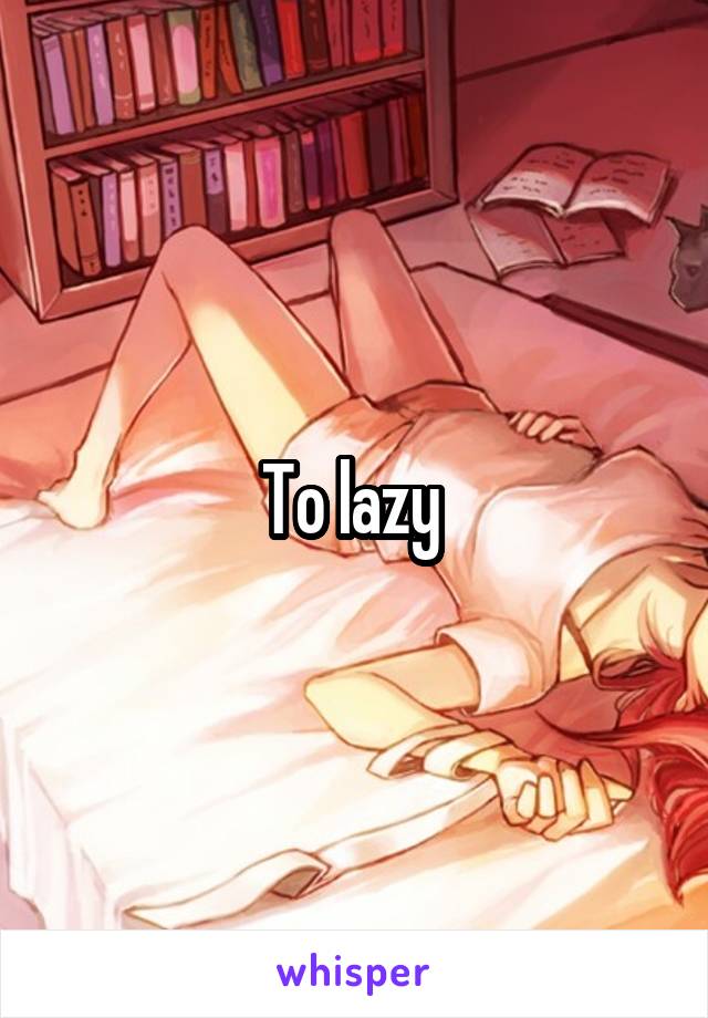 To lazy 