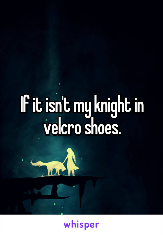 If it isn't my knight in velcro shoes.