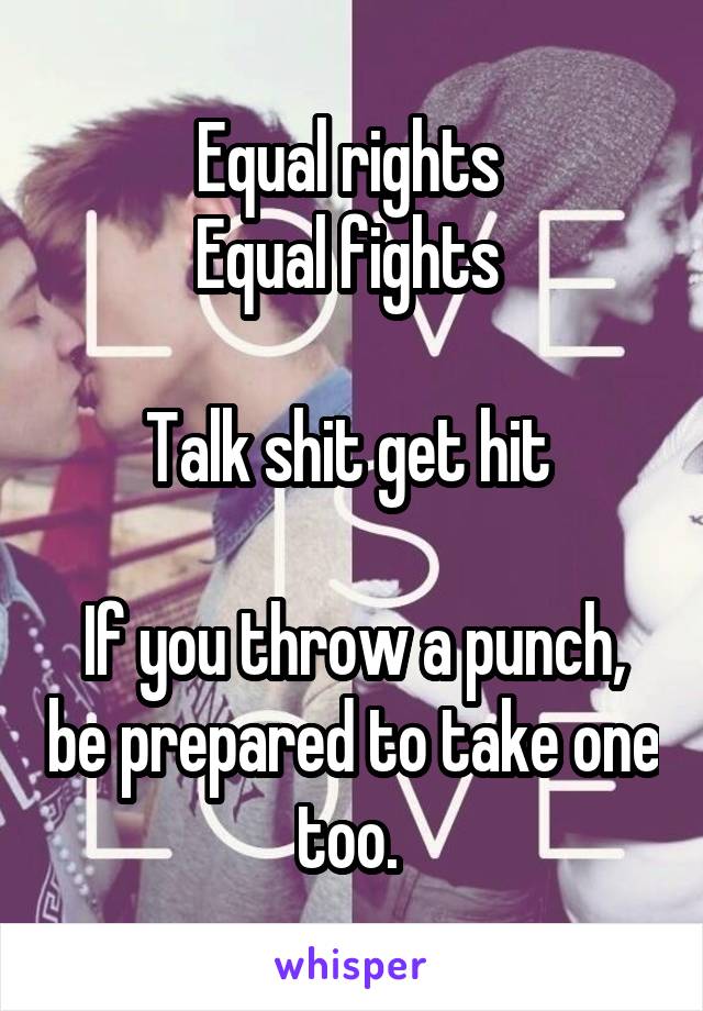 Equal rights 
Equal fights 

Talk shit get hit 

If you throw a punch, be prepared to take one too. 
