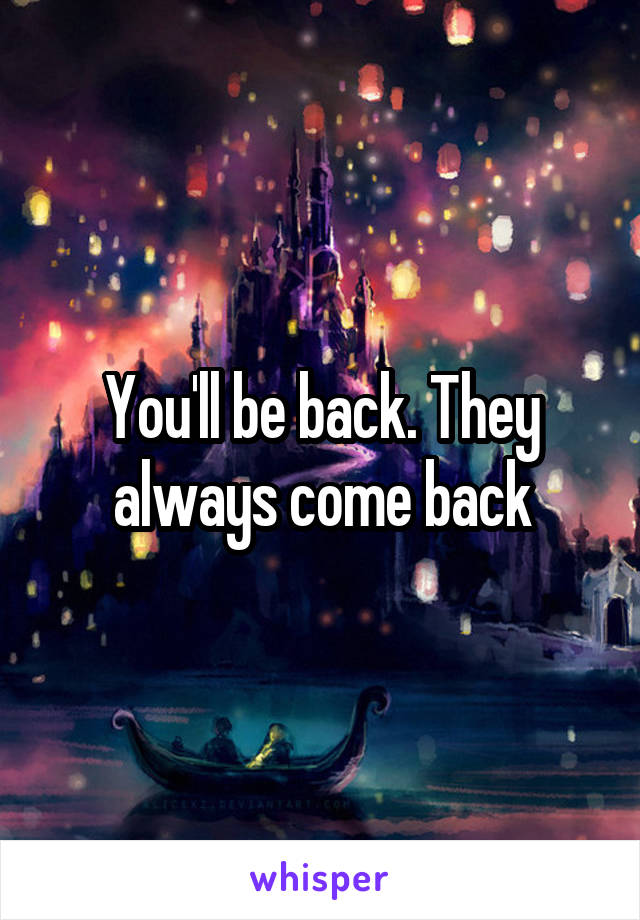 You'll be back. They always come back