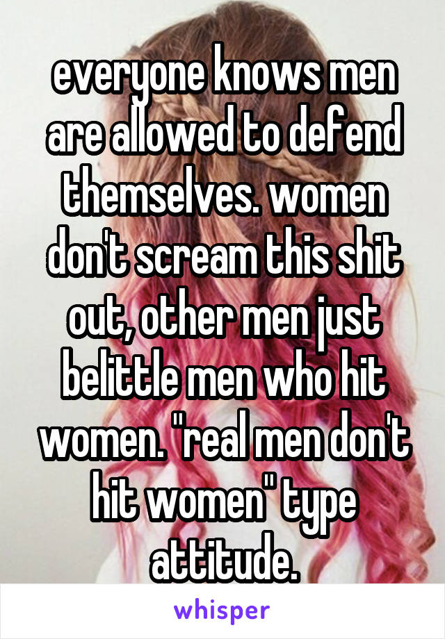 everyone knows men are allowed to defend themselves. women don't scream this shit out, other men just belittle men who hit women. "real men don't hit women" type attitude.