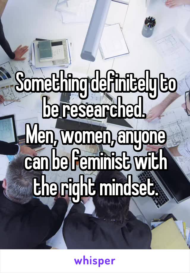 Something definitely to be researched. 
Men, women, anyone can be feminist with the right mindset.