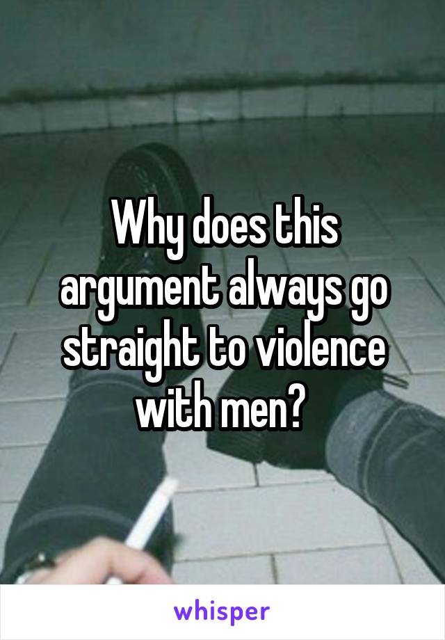 Why does this argument always go straight to violence with men? 