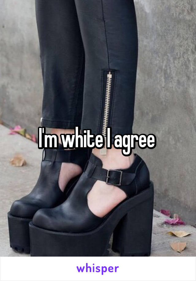 I'm white I agree 
