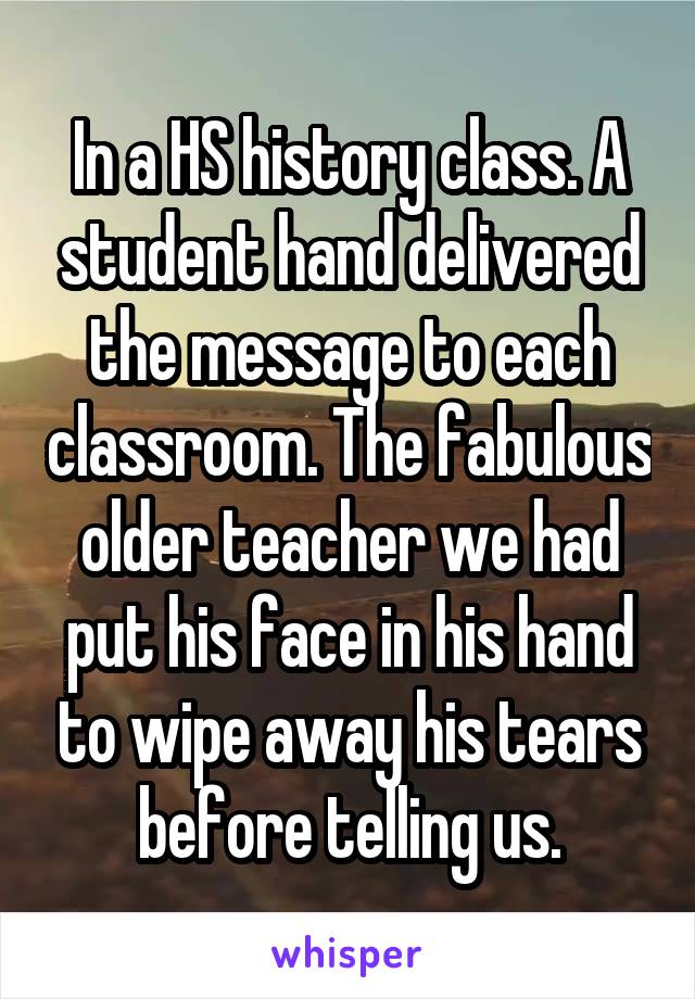 In a HS history class. A student hand delivered the message to each classroom. The fabulous older teacher we had put his face in his hand to wipe away his tears before telling us.