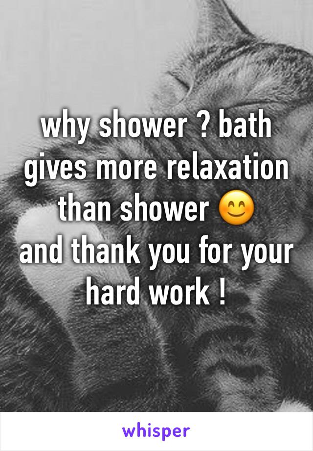 why shower ? bath gives more relaxation than shower 😊
and thank you for your hard work !