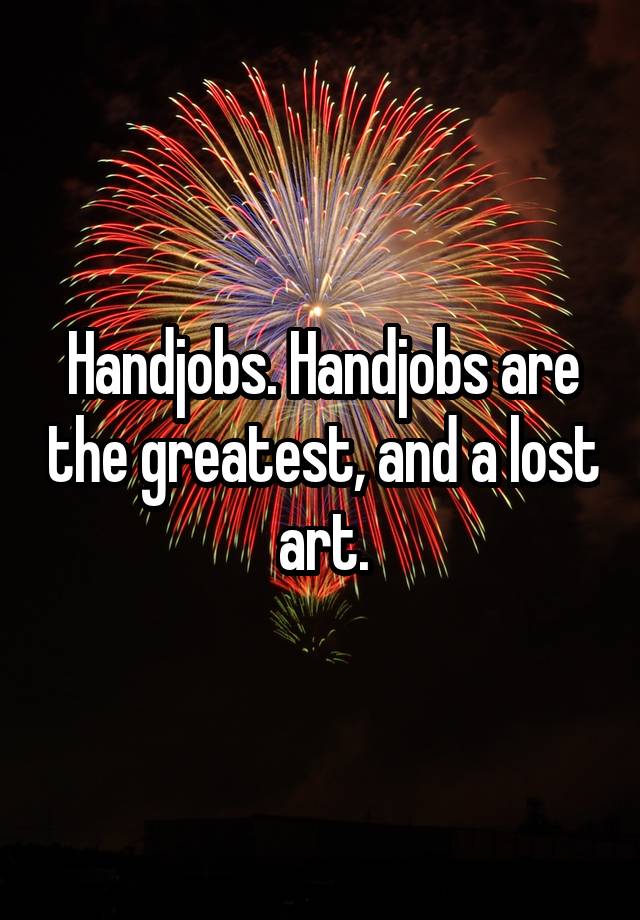 Handjobs Handjobs Are The Greatest And A Lost Art 