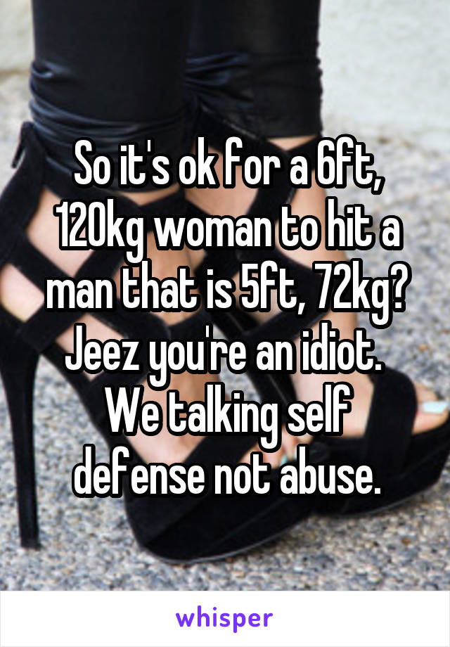 So it's ok for a 6ft, 120kg woman to hit a man that is 5ft, 72kg?
Jeez you're an idiot. 
We talking self defense not abuse.