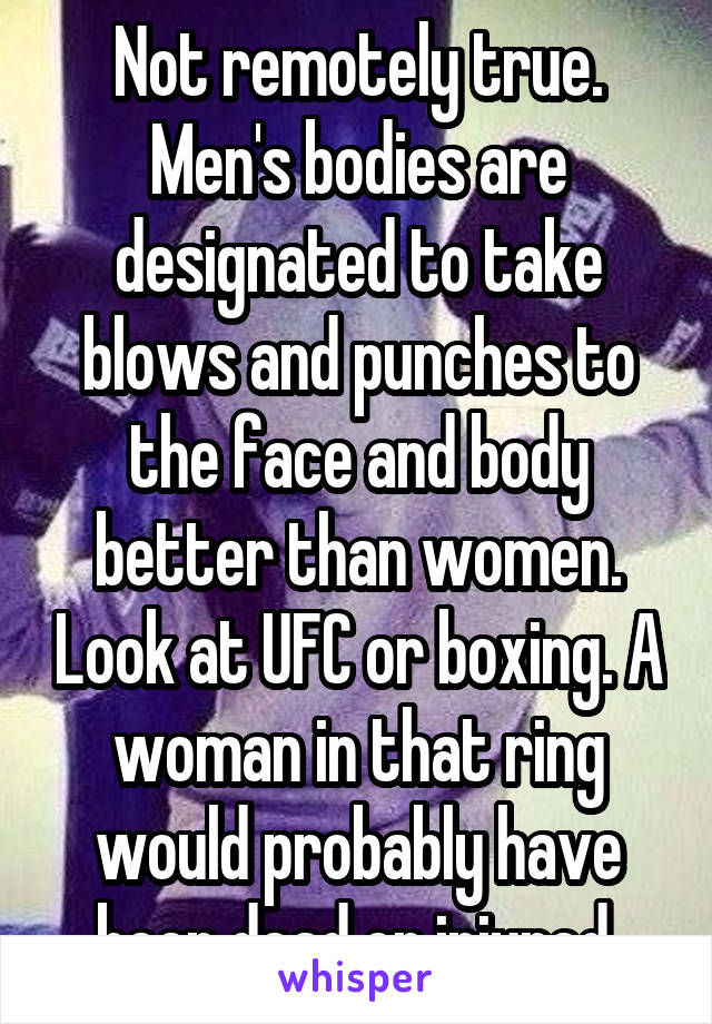 Not remotely true. Men's bodies are designated to take blows and punches to the face and body better than women. Look at UFC or boxing. A woman in that ring would probably have been dead or injured.