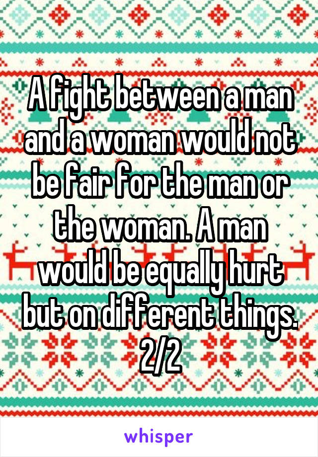 A fight between a man and a woman would not be fair for the man or the woman. A man would be equally hurt but on different things. 2/2