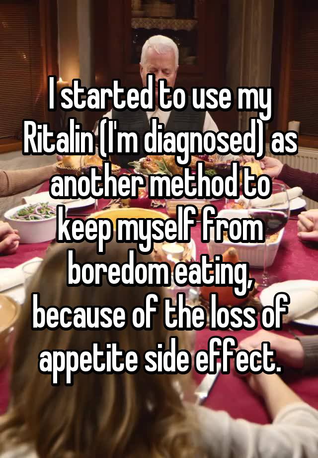 I started to use my Ritalin (I'm diagnosed) as another method to keep myself from boredom eating, because of the loss of appetite side effect.