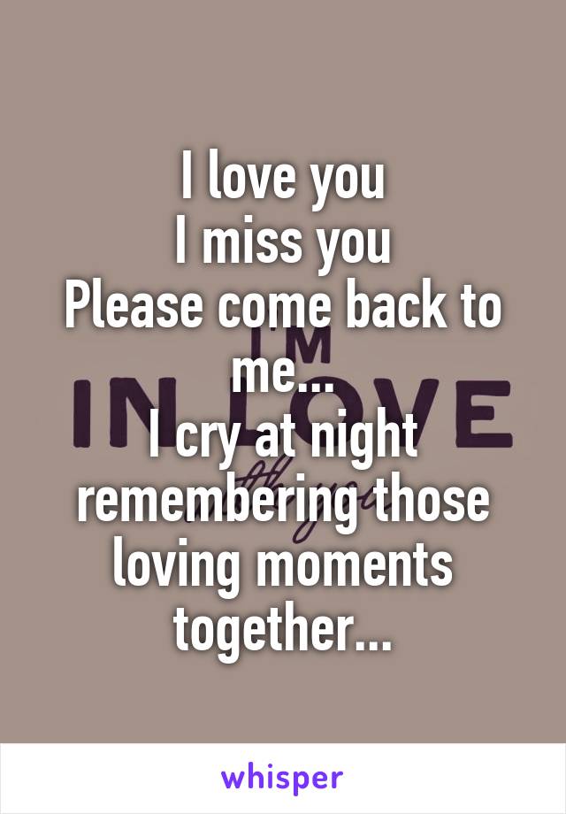I love you
I miss you
Please come back to me...
I cry at night remembering those loving moments together...