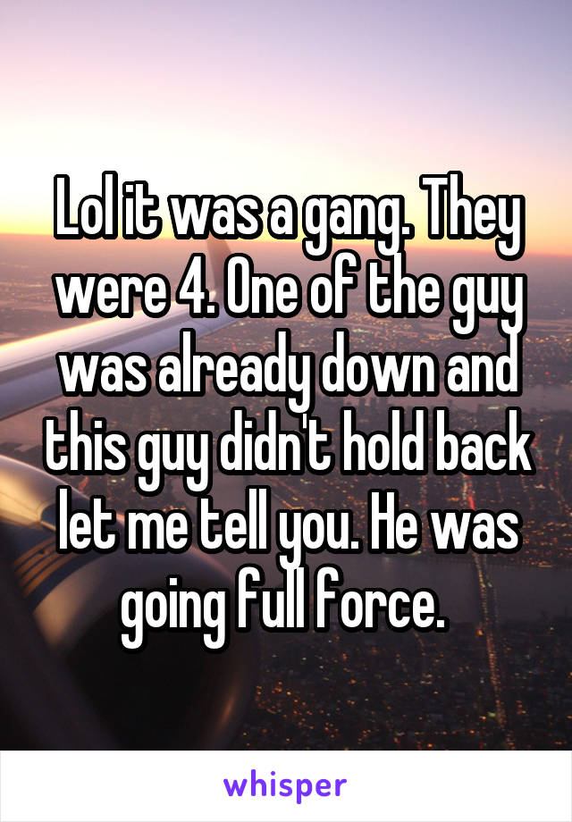 Lol it was a gang. They were 4. One of the guy was already down and this guy didn't hold back let me tell you. He was going full force. 