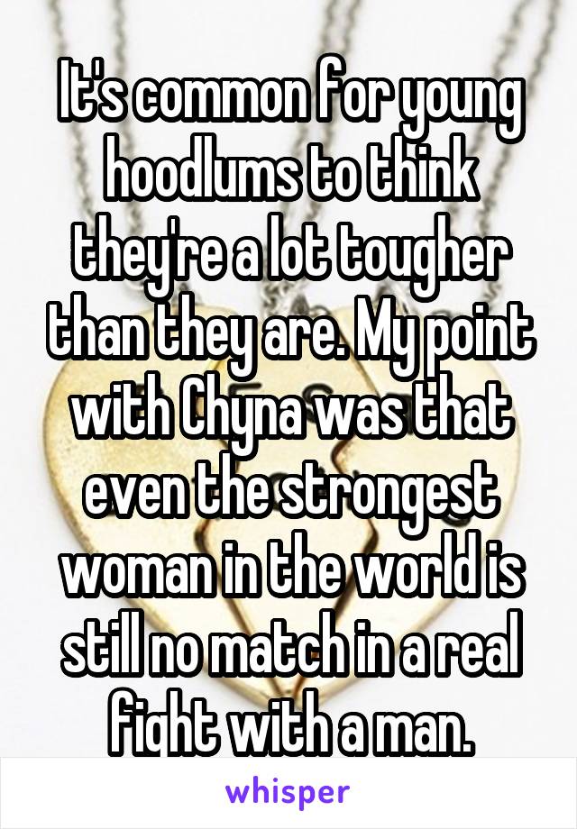 It's common for young hoodlums to think they're a lot tougher than they are. My point with Chyna was that even the strongest woman in the world is still no match in a real fight with a man.