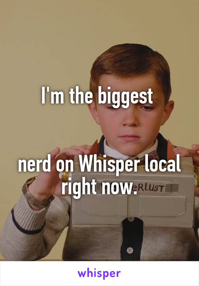 I'm the biggest 


nerd on Whisper local right now.