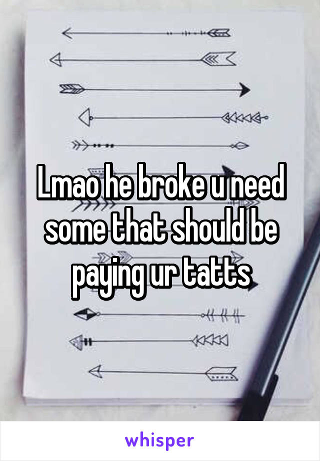 Lmao he broke u need some that should be paying ur tatts