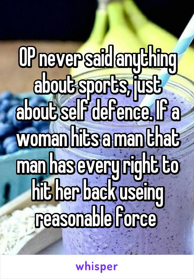 OP never said anything about sports, just about self defence. If a woman hits a man that man has every right to hit her back useing reasonable force 