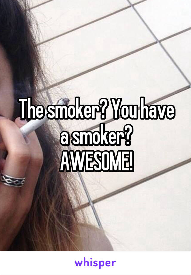 The smoker? You have a smoker?
AWESOME!