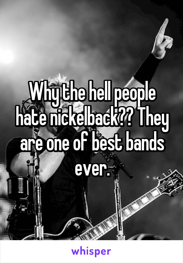 Why the hell people hate nickelback?? They are one of best bands ever.