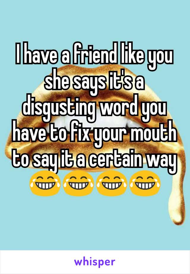 I have a friend like you she says it's a disgusting word you have to fix your mouth to say it a certain way 😂😂😂😂