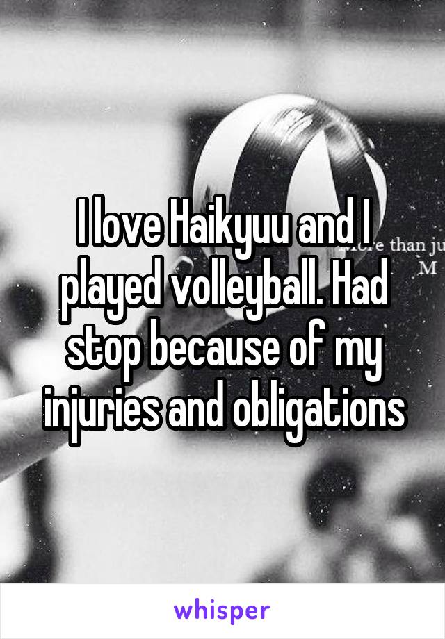 I love Haikyuu and I played volleyball. Had stop because of my injuries and obligations