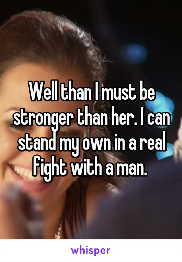 Well than I must be stronger than her. I can stand my own in a real fight with a man. 