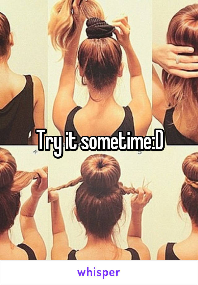 Try it sometime:D
