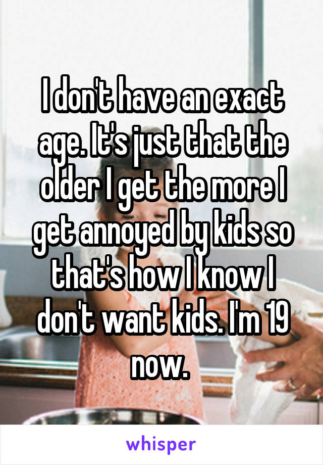 I don't have an exact age. It's just that the older I get the more I get annoyed by kids so that's how I know I don't want kids. I'm 19 now. 