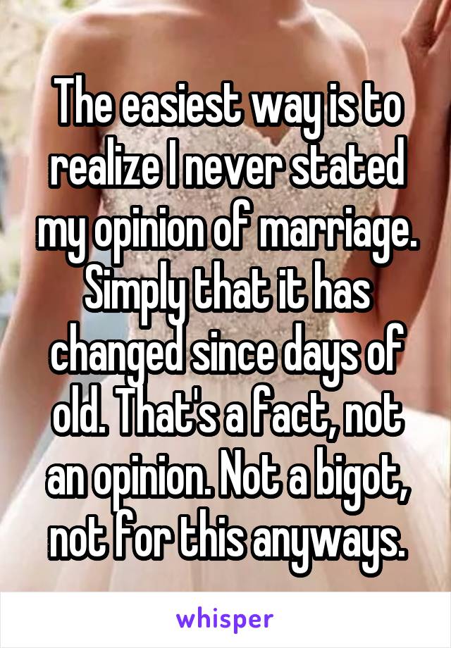 The easiest way is to realize I never stated my opinion of marriage. Simply that it has changed since days of old. That's a fact, not an opinion. Not a bigot, not for this anyways.