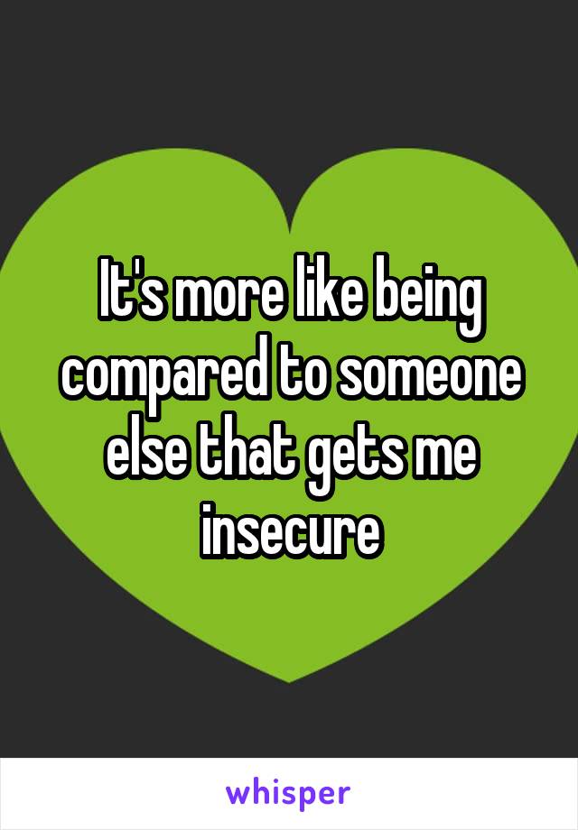 It's more like being compared to someone else that gets me insecure
