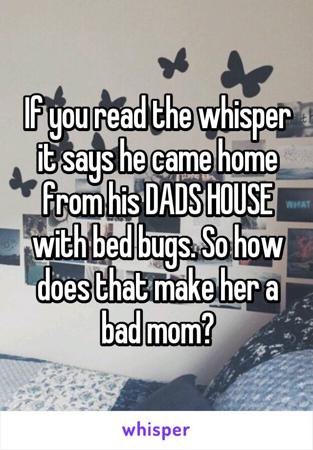 If you read the whisper it says he came home from his DADS HOUSE with bed bugs. So how does that make her a bad mom?
