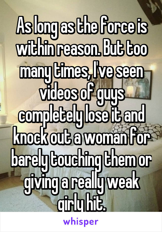 As long as the force is within reason. But too many times, I've seen videos of guys completely lose it and knock out a woman for barely touching them or giving a really weak girly hit.