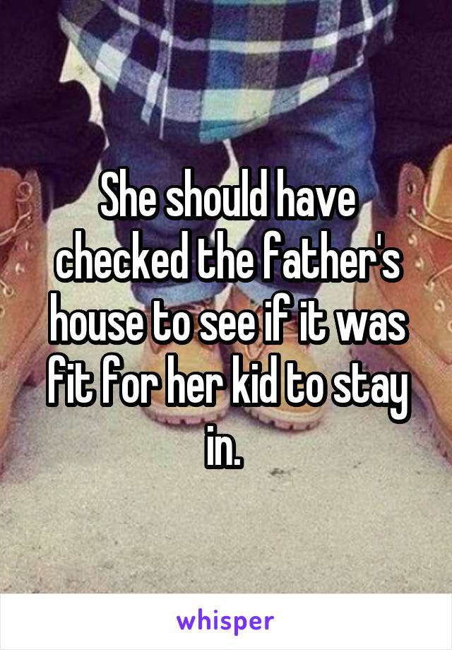 She should have checked the father's house to see if it was fit for her kid to stay in. 