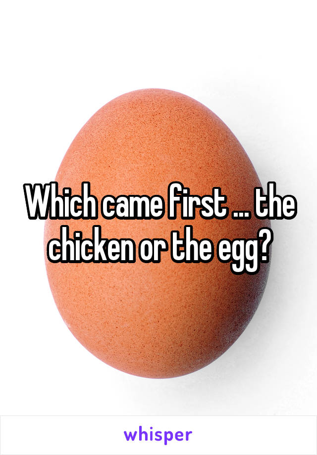 Which came first ... the chicken or the egg?