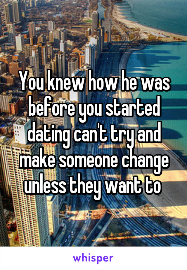 You knew how he was before you started dating can't try and make someone change unless they want to 