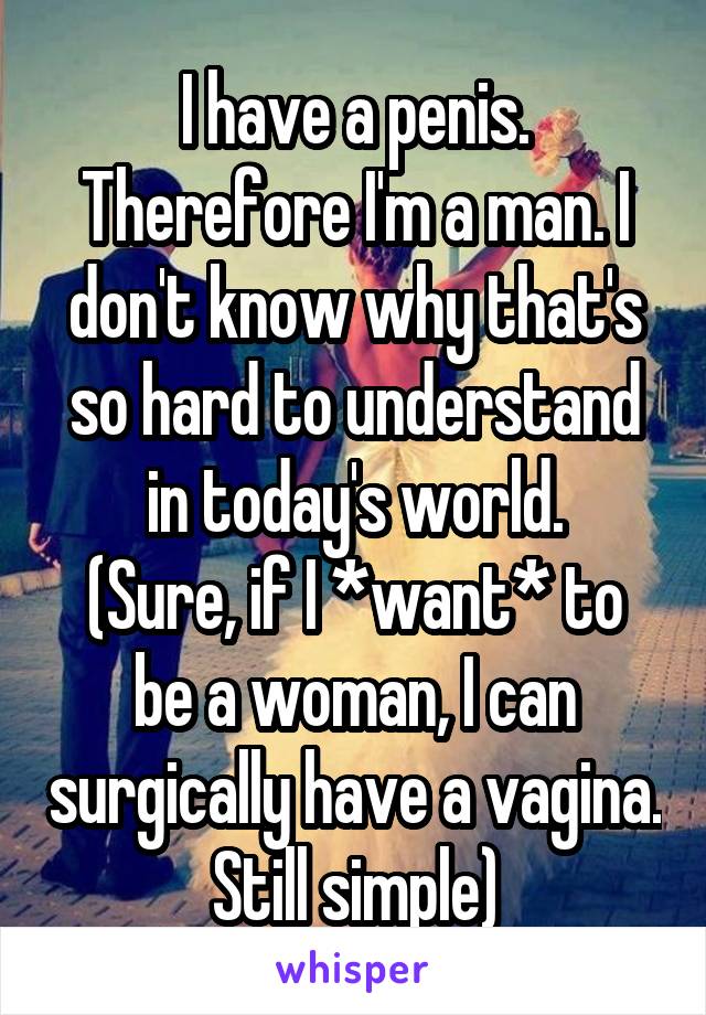 I have a penis. Therefore I'm a man. I don't know why that's so hard to understand in today's world.
(Sure, if I *want* to be a woman, I can surgically have a vagina. Still simple)