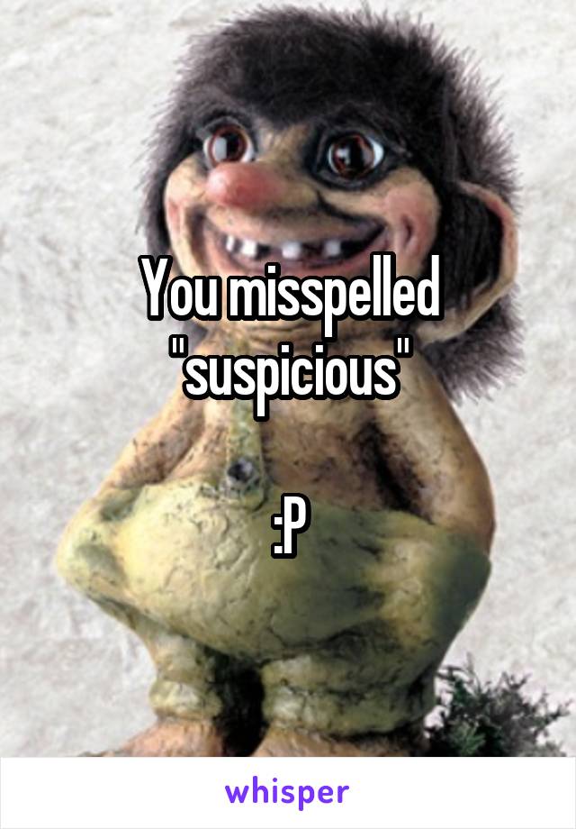 You misspelled "suspicious"

:P