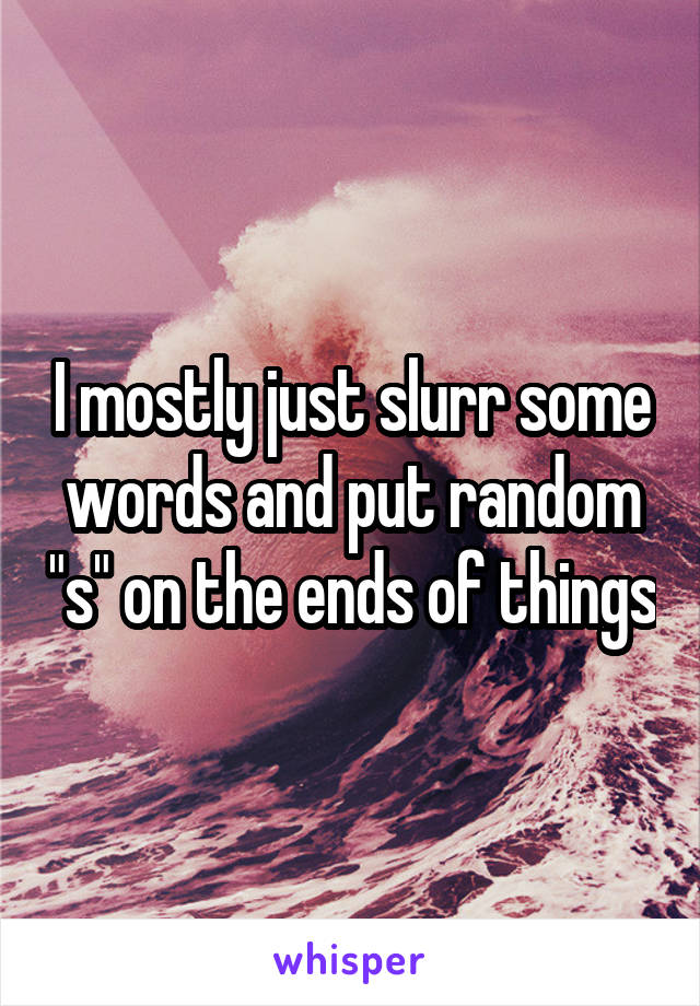 I mostly just slurr some words and put random "s" on the ends of things