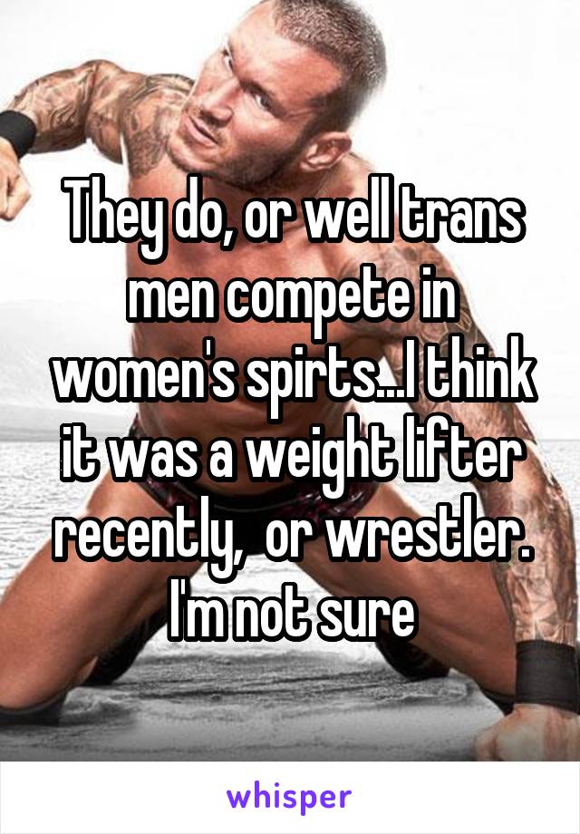 They do, or well trans men compete in women's spirts...I think it was a weight lifter recently,  or wrestler. I'm not sure