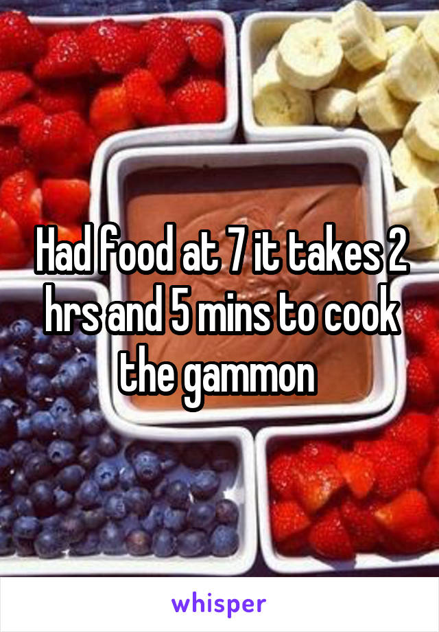 Had food at 7 it takes 2 hrs and 5 mins to cook the gammon 